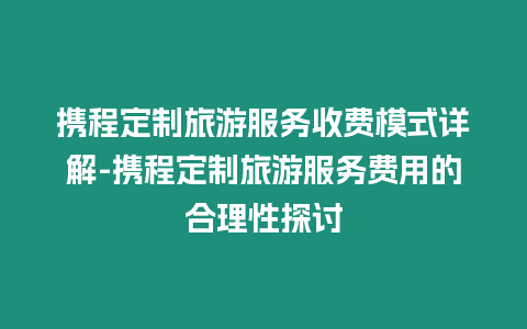 攜程定制旅游服務收費模式詳解-攜程定制旅游服務費用的合理性探討