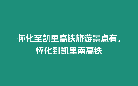 懷化至凱里高鐵旅游景點有，懷化到凱里南高鐵