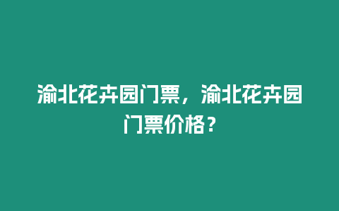 渝北花卉園門票，渝北花卉園門票價格？