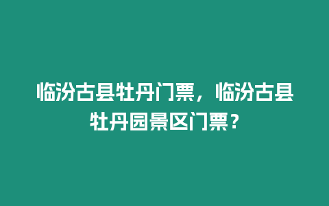 臨汾古縣牡丹門票，臨汾古縣牡丹園景區門票？