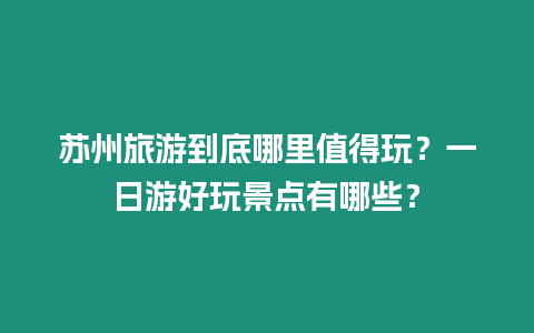 蘇州旅游到底哪里值得玩？一日游好玩景點(diǎn)有哪些？