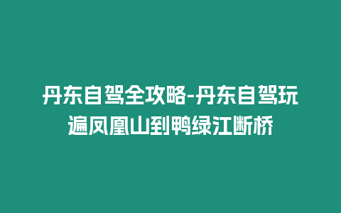 丹東自駕全攻略-丹東自駕玩遍鳳凰山到鴨綠江斷橋