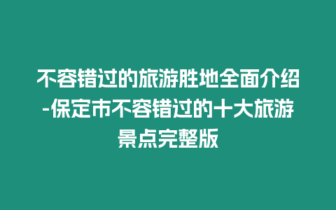 不容錯過的旅游勝地全面介紹-保定市不容錯過的十大旅游景點完整版