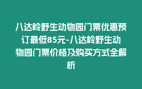 八達嶺野生動物園門票優惠預訂最低85元-八達嶺野生動物園門票價格及購買方式全解析