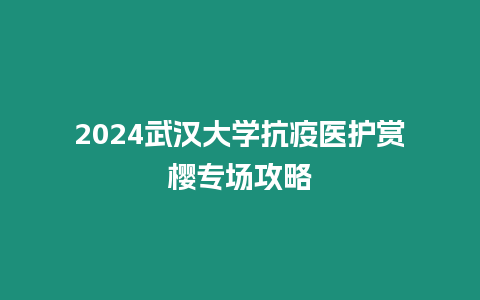 2024武漢大學(xué)抗疫醫(yī)護(hù)賞櫻專場(chǎng)攻略