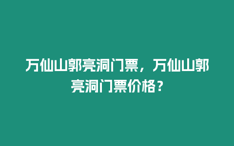 萬仙山郭亮洞門票，萬仙山郭亮洞門票價格？