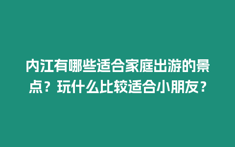 內江有哪些適合家庭出游的景點？玩什么比較適合小朋友？