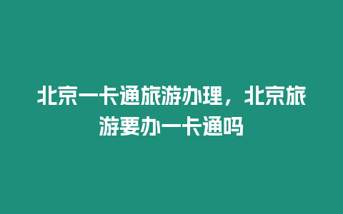 北京一卡通旅游辦理，北京旅游要辦一卡通嗎