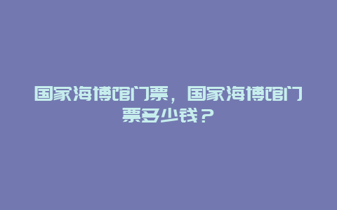 國家海博館門票，國家海博館門票多少錢？