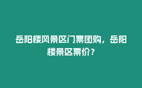 岳陽樓風(fēng)景區(qū)門票團購，岳陽樓景區(qū)票價？