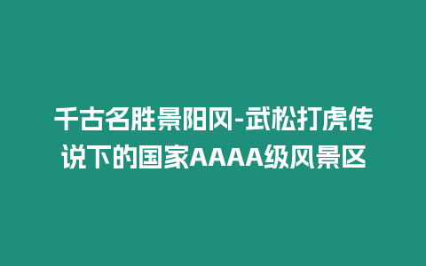 千古名勝景陽岡-武松打虎傳說下的國家AAAA級風景區