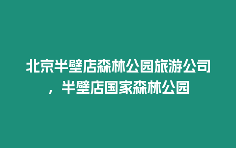 北京半壁店森林公園旅游公司，半壁店國家森林公園