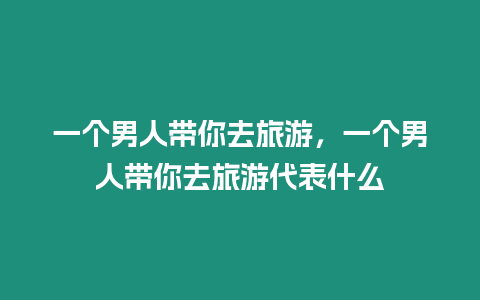 一個男人帶你去旅游，一個男人帶你去旅游代表什么