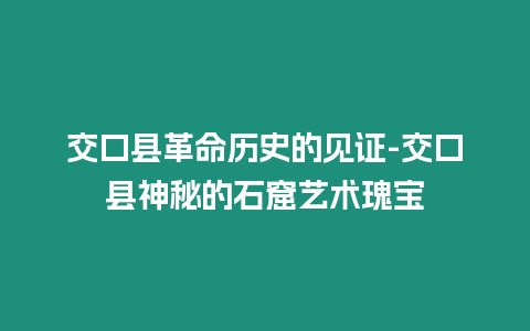 交口縣革命歷史的見證-交口縣神秘的石窟藝術瑰寶