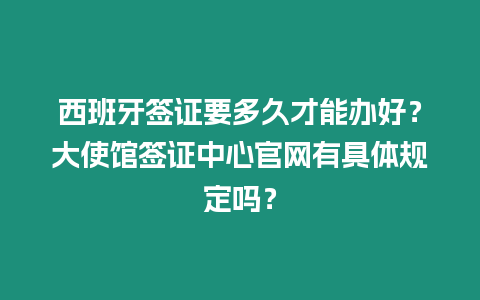 西班牙簽證要多久才能辦好？大使館簽證中心官網有具體規定嗎？