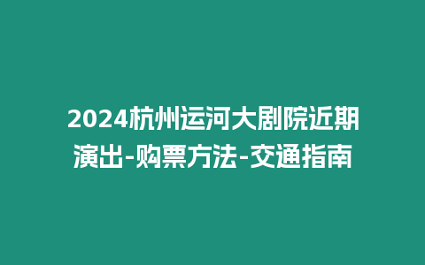 2024杭州運(yùn)河大劇院近期演出-購(gòu)票方法-交通指南