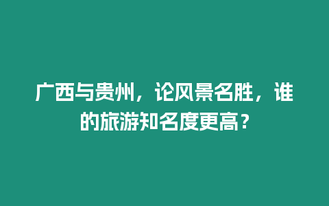 廣西與貴州，論風(fēng)景名勝，誰(shuí)的旅游知名度更高？