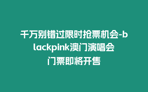 千萬別錯過限時搶票機會-blackpink澳門演唱會門票即將開售