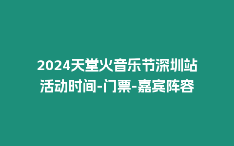 2024天堂火音樂節深圳站活動時間-門票-嘉賓陣容