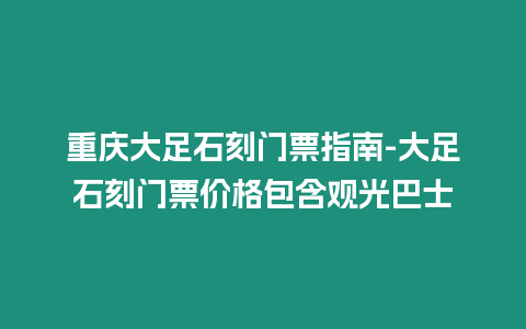 重慶大足石刻門票指南-大足石刻門票價格包含觀光巴士