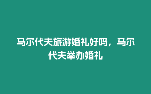 馬爾代夫旅游婚禮好嗎，馬爾代夫舉辦婚禮