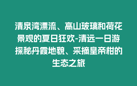 清泉灣漂流、高山玻璃和荷花景觀的夏日狂歡-清遠一日游探秘丹霞地貌、采摘皇帝柑的生態之旅