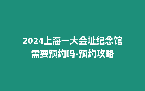 2024上海一大會址紀念館需要預約嗎-預約攻略