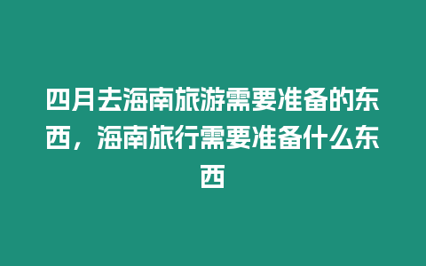 四月去海南旅游需要準(zhǔn)備的東西，海南旅行需要準(zhǔn)備什么東西