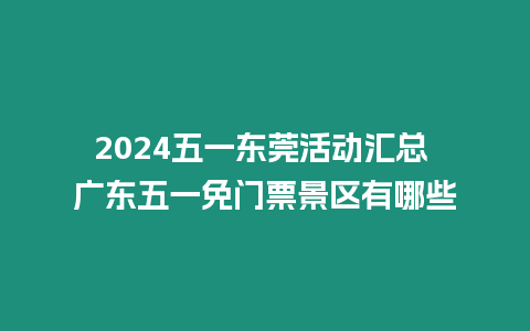 2024五一東莞活動匯總 廣東五一免門票景區(qū)有哪些