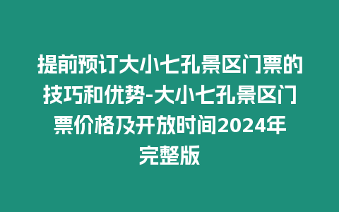 提前預訂大小七孔景區門票的技巧和優勢-大小七孔景區門票價格及開放時間2024年完整版