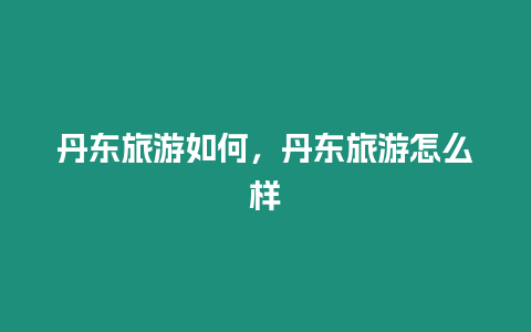 丹東旅游如何，丹東旅游怎么樣