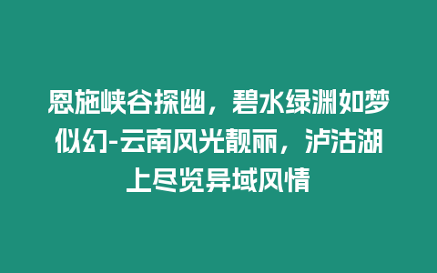 恩施峽谷探幽，碧水綠淵如夢似幻-云南風光靚麗，瀘沽湖上盡覽異域風情