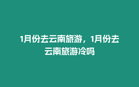 1月份去云南旅游，1月份去云南旅游冷嗎