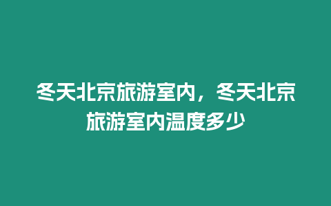 冬天北京旅游室內，冬天北京旅游室內溫度多少