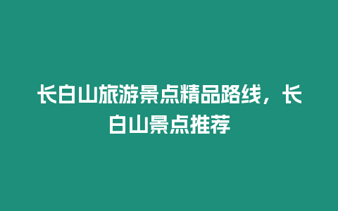 長(zhǎng)白山旅游景點(diǎn)精品路線(xiàn)，長(zhǎng)白山景點(diǎn)推薦