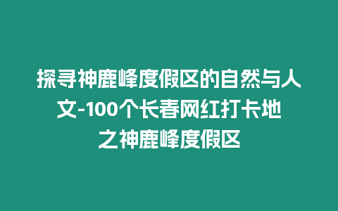 探尋神鹿峰度假區的自然與人文-100個長春網紅打卡地之神鹿峰度假區