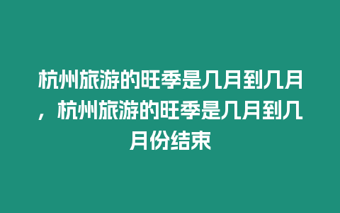 杭州旅游的旺季是幾月到幾月，杭州旅游的旺季是幾月到幾月份結束