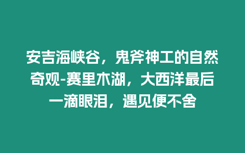 安吉海峽谷，鬼斧神工的自然奇觀-賽里木湖，大西洋最后一滴眼淚，遇見便不舍