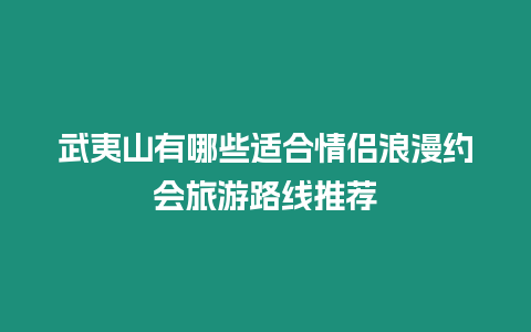 武夷山有哪些適合情侶浪漫約會旅游路線推薦