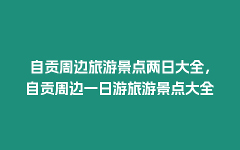 自貢周邊旅游景點(diǎn)兩日大全，自貢周邊一日游旅游景點(diǎn)大全