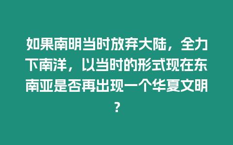 如果南明當時放棄大陸，全力下南洋，以當時的形式現在東南亞是否再出現一個華夏文明？