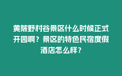 黃陂野村谷景區(qū)什么時候正式開園啊？景區(qū)的特色民宿度假酒店怎么樣？