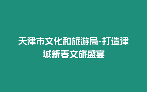 天津市文化和旅游局-打造津城新春文旅盛宴