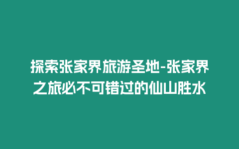 探索張家界旅游圣地-張家界之旅必不可錯過的仙山勝水