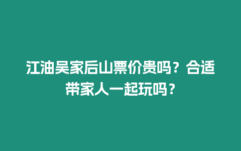 江油吳家后山票價貴嗎？合適帶家人一起玩嗎？