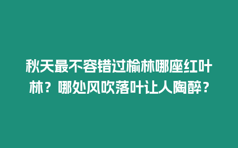 秋天最不容錯過榆林哪座紅葉林？哪處風吹落葉讓人陶醉？