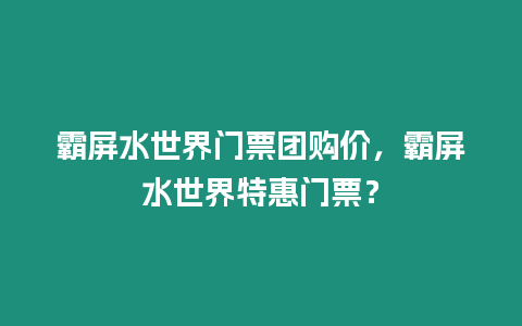 霸屏水世界門票團購價，霸屏水世界特惠門票？