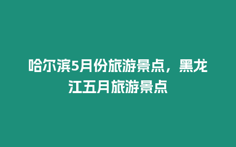 哈爾濱5月份旅游景點，黑龍江五月旅游景點