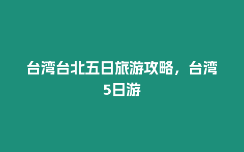 臺灣臺北五日旅游攻略，臺灣5日游