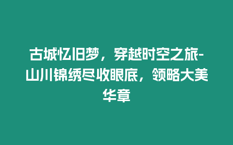 古城憶舊夢，穿越時空之旅-山川錦繡盡收眼底，領略大美華章